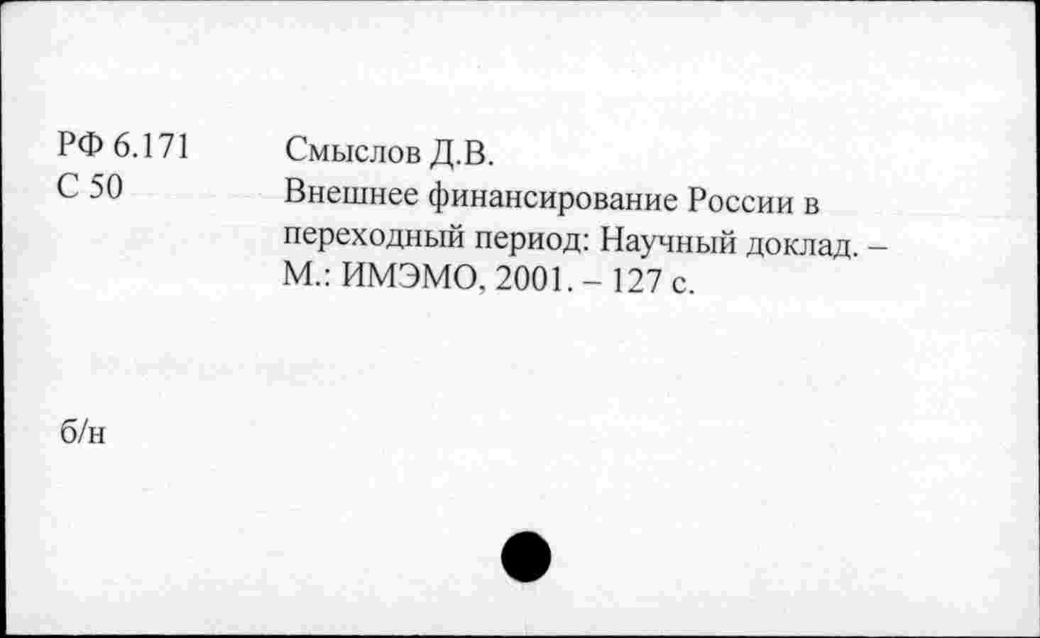 ﻿РФ 6.171
С 50
Смыслов Д.В.
Внешнее финансирование России в переходный период: Научный доклад. — М.: ИМЭМО, 2001. - 127 с.
б/н